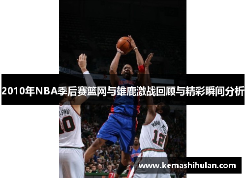 2010年NBA季后赛篮网与雄鹿激战回顾与精彩瞬间分析