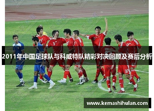 2011年中国足球队与科威特队精彩对决回顾及赛后分析