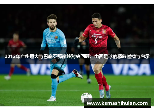 2012年广州恒大与巴塞罗那巅峰对决回顾：中西足球的精彩碰撞与启示