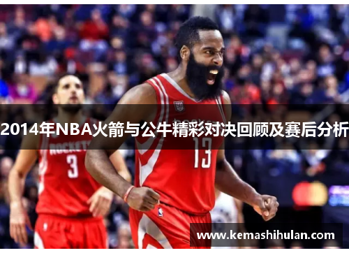 2014年NBA火箭与公牛精彩对决回顾及赛后分析