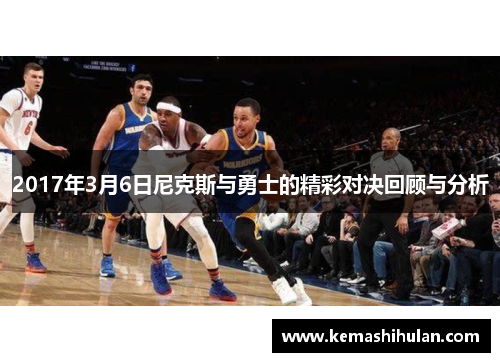 2017年3月6日尼克斯与勇士的精彩对决回顾与分析