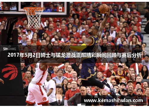 2017年5月2日骑士与猛龙激战正酣精彩瞬间回顾与赛后分析
