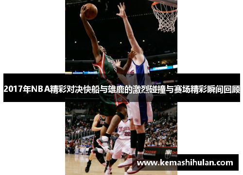 2017年NBA精彩对决快船与雄鹿的激烈碰撞与赛场精彩瞬间回顾