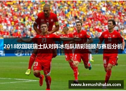 2018欧国联瑞士队对阵冰岛队精彩回顾与赛后分析
