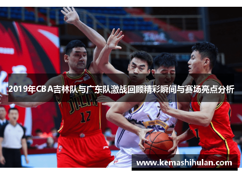 2019年CBA吉林队与广东队激战回顾精彩瞬间与赛场亮点分析