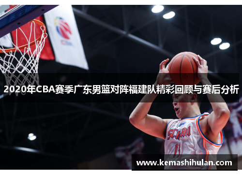2020年CBA赛季广东男篮对阵福建队精彩回顾与赛后分析