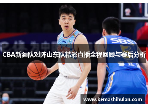 CBA新疆队对阵山东队精彩直播全程回顾与赛后分析