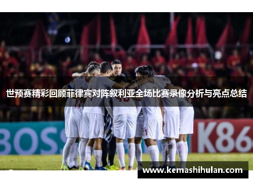 世预赛精彩回顾菲律宾对阵叙利亚全场比赛录像分析与亮点总结