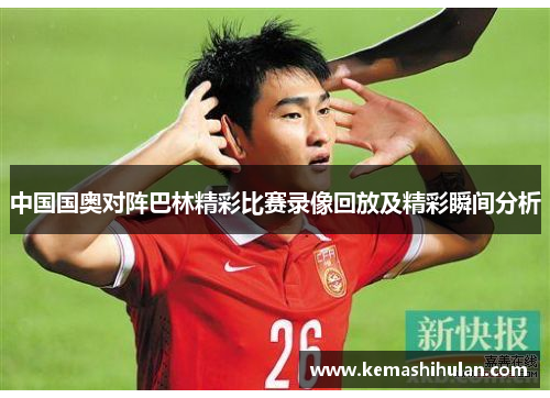 中国国奥对阵巴林精彩比赛录像回放及精彩瞬间分析