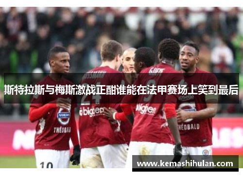 斯特拉斯与梅斯激战正酣谁能在法甲赛场上笑到最后