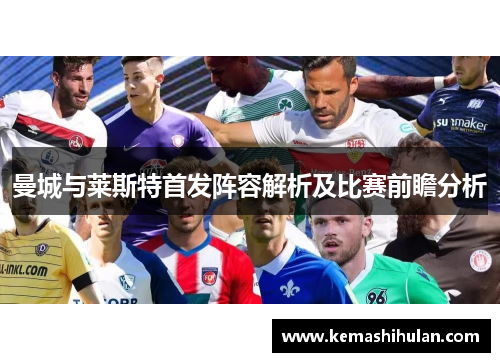 曼城与莱斯特首发阵容解析及比赛前瞻分析