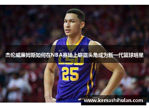 杰伦威廉姆斯如何在NBA赛场上崭露头角成为新一代篮球明星